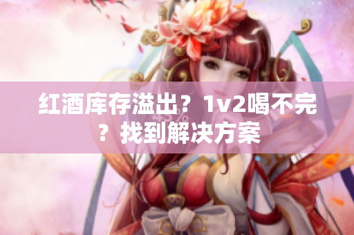 紅酒庫(kù)存溢出？1v2喝不完？找到解決方案
