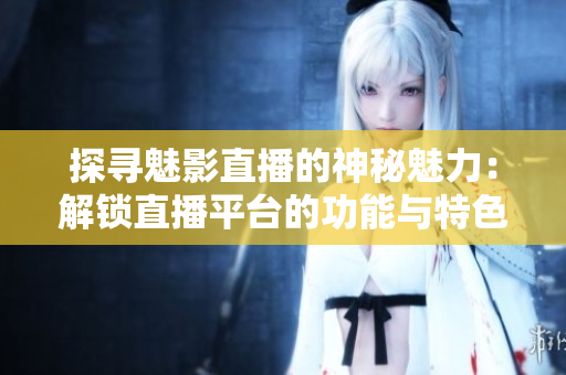 探尋魅影直播的神秘魅力：解鎖直播平臺(tái)的功能與特色