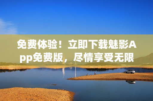 免費(fèi)體驗(yàn)！立即下載魅影App免費(fèi)版，盡情享受無限樂趣