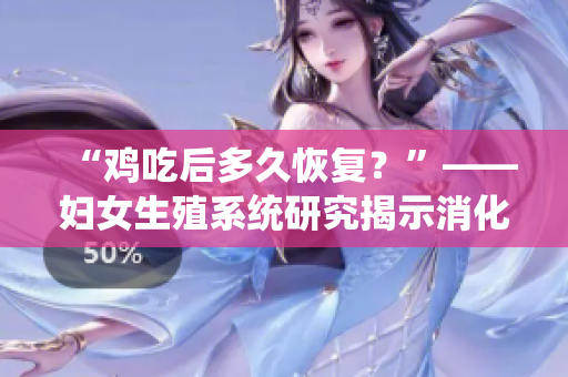 “雞吃后多久恢復(fù)？”——婦女生殖系統(tǒng)研究揭示消化時(shí)間