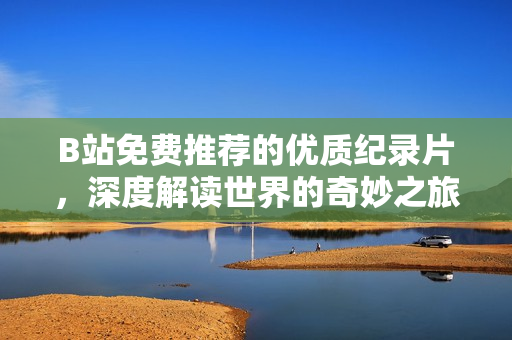 B站免費(fèi)推薦的優(yōu)質(zhì)紀(jì)錄片，深度解讀世界的奇妙之旅