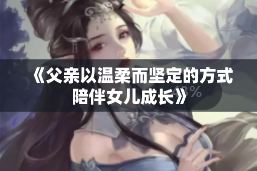 《父親以溫柔而堅(jiān)定的方式陪伴女兒成長》