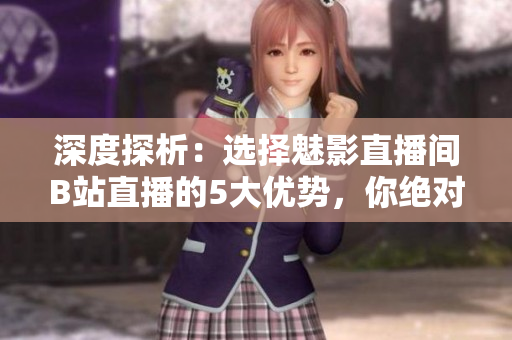 深度探析：選擇魅影直播間B站直播的5大優(yōu)勢(shì)，你絕對(duì)不能錯(cuò)過！