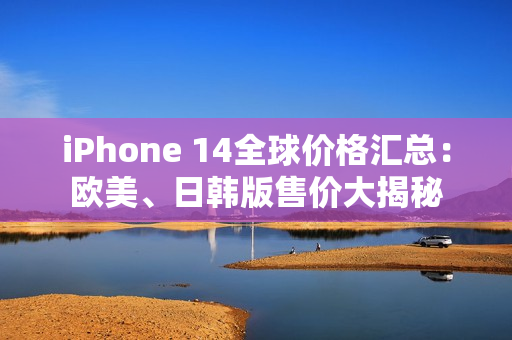 iPhone 14全球價(jià)格匯總：歐美、日韓版售價(jià)大揭秘