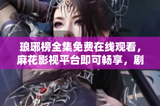 瑯琊榜全集免費(fèi)在線觀看，麻花影視平臺(tái)即可暢享，劇情精彩不容錯(cuò)過