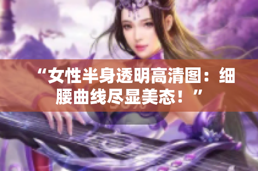 “女性半身透明高清圖：細腰曲線盡顯美態(tài)！”