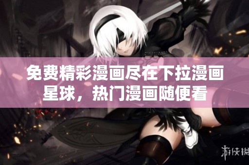 免費精彩漫畫盡在下拉漫畫星球，熱門漫畫隨便看