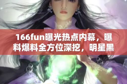 166fun曝光熱點內(nèi)幕，曝料爆料全方位深挖，明星黑料私生活私密現(xiàn)狀大揭秘