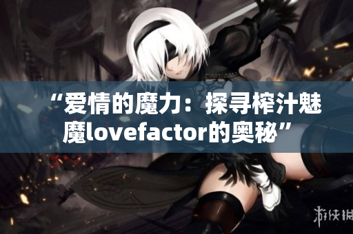 “愛(ài)情的魔力：探尋榨汁魅魔lovefactor的奧秘”