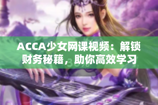 ACCA少女網(wǎng)課視頻：解鎖財(cái)務(wù)秘籍，助你高效學(xué)習(xí)