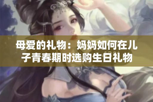 母愛(ài)的禮物：媽媽如何在兒子青春期時(shí)選購(gòu)生日禮物