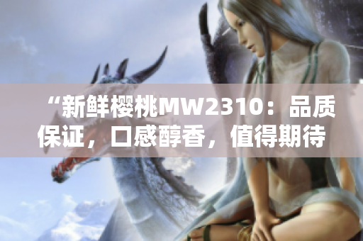 “新鮮櫻桃MW2310：品質(zhì)保證，口感醇香，值得期待！”