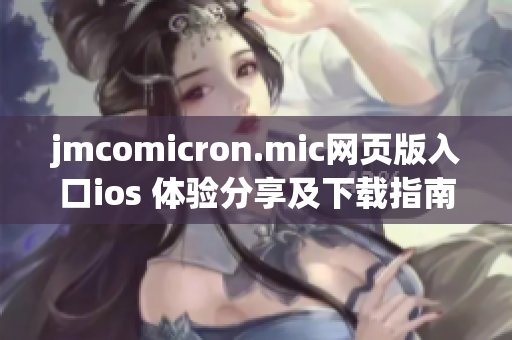 jmcomicron.mic網(wǎng)頁版入口ios 體驗分享及下載指南