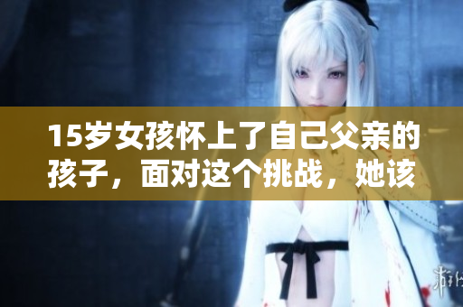 15歲女孩懷上了自己父親的孩子，面對這個挑戰(zhàn)，她該怎么處理？