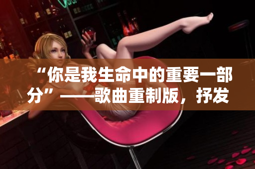 “你是我生命中的重要一部分”——歌曲重制版，抒發(fā)母子之情