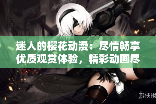 迷人的櫻花動漫：盡情暢享優(yōu)質(zhì)觀賞體驗，精彩動畫盡在官方網(wǎng)站