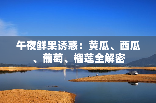 午夜鮮果誘惑：黃瓜、西瓜、葡萄、榴蓮全解密