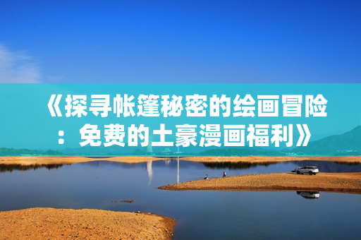 《探尋帳篷秘密的繪畫冒險：免費的土豪漫畫福利》