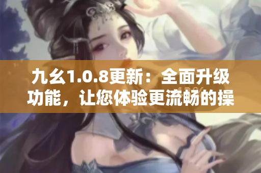 九幺1.0.8更新：全面升級功能，讓您體驗(yàn)更流暢的操作