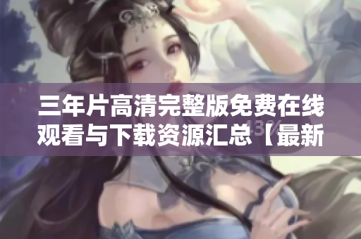 三年片高清完整版免費(fèi)在線觀看與下載資源匯總【最新更新】