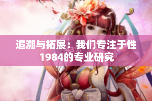 追溯與拓展：我們專注于性1984的專業(yè)研究