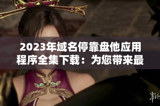 2023年域名?？勘P他應(yīng)用程序全集下載：為您帶來最全面的資源匯總