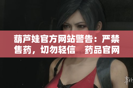 葫蘆娃官方網(wǎng)站警告：嚴(yán)禁售藥，切勿輕信　藥品官網(wǎng)，遵循法規(guī)正道