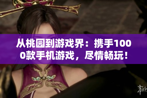 從桃園到游戲界：攜手1000款手機(jī)游戲，盡情暢玩！