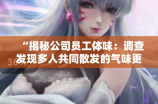 “揭秘公司員工體味：調查發(fā)現多人共同散發(fā)的氣味更為濃重”