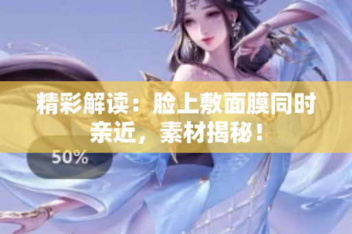 精彩解讀：臉上敷面膜同時親近，素材揭秘！