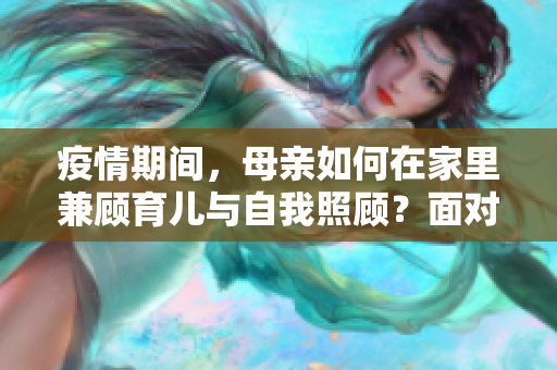 疫情期間，母親如何在家里兼顧育兒與自我照顧？面對多重挑戰(zhàn)的應對策略