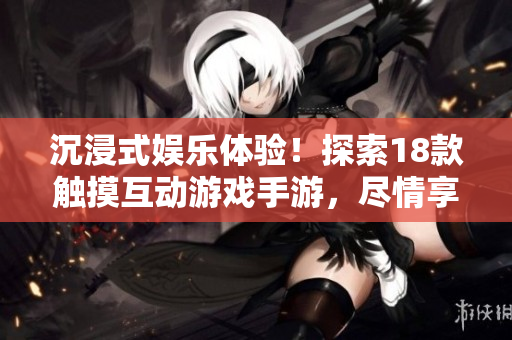 沉浸式娛樂體驗！探索18款觸摸互動游戲手游，盡情享受創(chuàng)新玩法