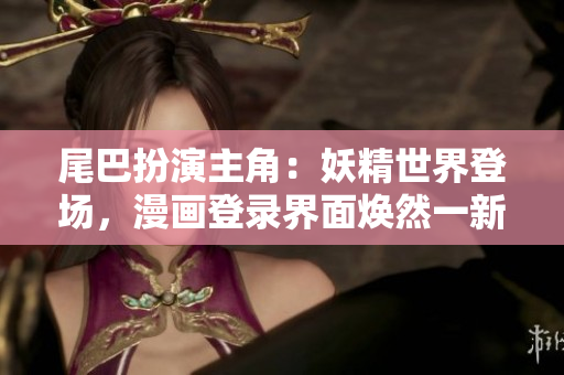尾巴扮演主角：妖精世界登場，漫畫登錄界面煥然一新
