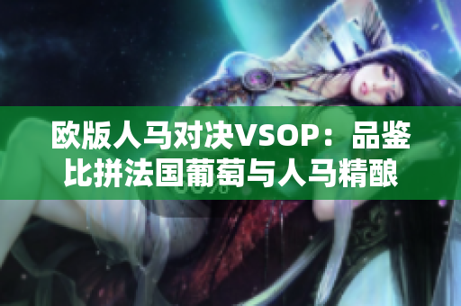 歐版人馬對決VSOP：品鑒比拼法國葡萄與人馬精釀