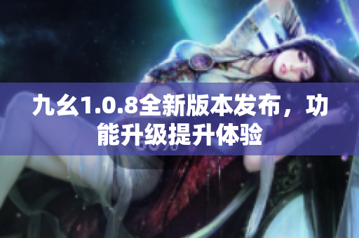 九幺1.0.8全新版本發(fā)布，功能升級提升體驗