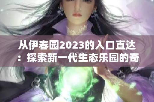 從伊春園2023的入口直達：探索新一代生態(tài)樂園的奇妙之旅