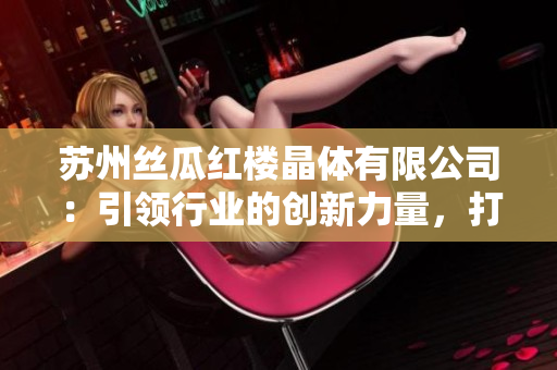 蘇州絲瓜紅樓晶體有限公司：引領(lǐng)行業(yè)的創(chuàng)新力量，打造絲瓜產(chǎn)品新時代
