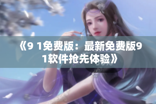《9 1免費(fèi)版：最新免費(fèi)版9 1軟件搶先體驗(yàn)》