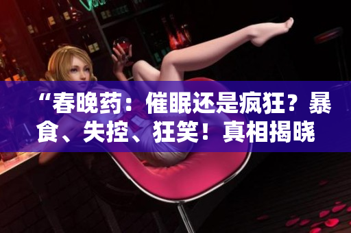 “春晚藥：催眠還是瘋狂？暴食、失控、狂笑！真相揭曉！”