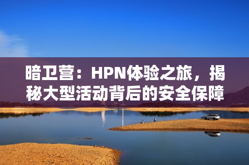 暗衛(wèi)營：HPN體驗之旅，揭秘大型活動背后的安全保障