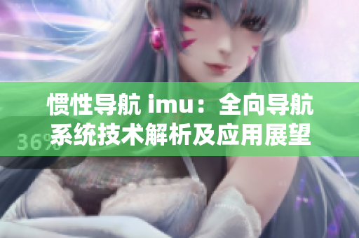 慣性導(dǎo)航 imu：全向?qū)Ш较到y(tǒng)技術(shù)解析及應(yīng)用展望