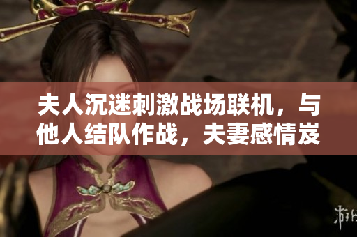 夫人沉迷刺激戰(zhàn)場聯(lián)機，與他人結(jié)隊作戰(zhàn)，夫妻感情岌岌可危？
