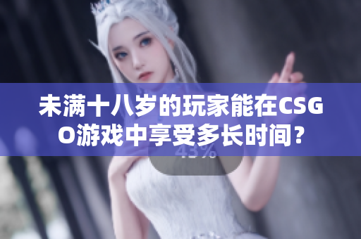 未滿十八歲的玩家能在CSGO游戲中享受多長時間？