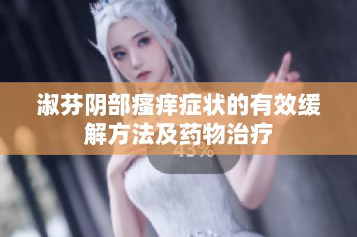 淑芬陰部瘙癢癥狀的有效緩解方法及藥物治療
