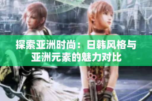 探索亞洲時尚：日韓風格與亞洲元素的魅力對比