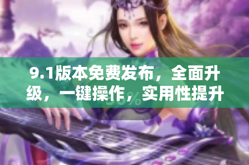 9.1版本免費發(fā)布，全面升級，一鍵操作，實用性提升