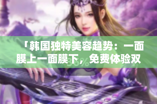 「韓國獨特美容趨勢：一面膜上一面膜下，免費體驗雙重護膚奇跡！」
