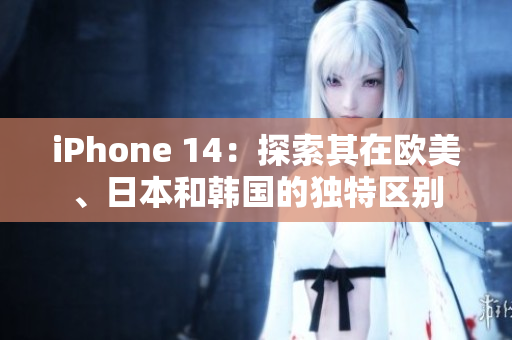 iPhone 14：探索其在歐美、日本和韓國的獨特區(qū)別