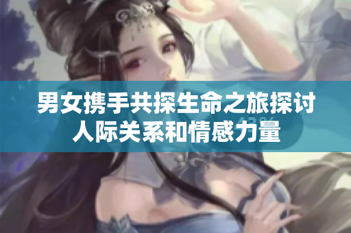 男女攜手共探生命之旅探討人際關系和情感力量