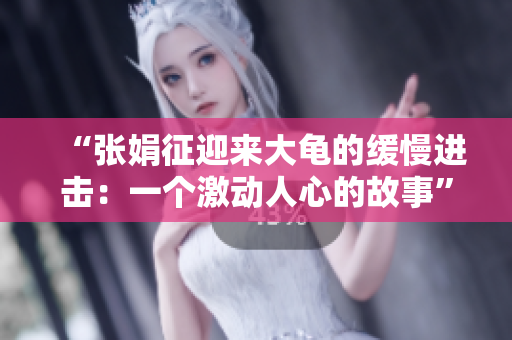 “張娟征迎來大龜?shù)木徛M擊：一個激動人心的故事”